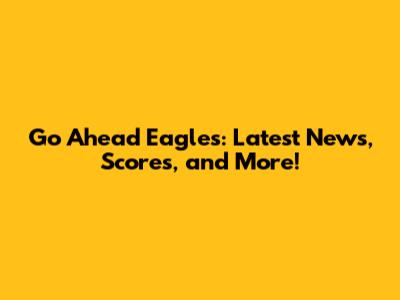 Go Ahead Eagles: Latest News, Scores, and More!