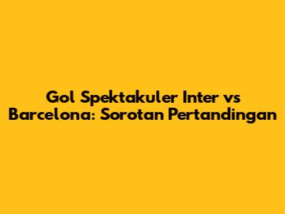 Gol Spektakuler Inter vs Barcelona: Sorotan Pertandingan
