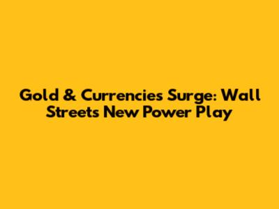 Gold & Currencies Surge: Wall Street's New Power Play