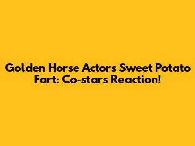 Golden Horse Actor's Sweet Potato Fart: Co-star's Reaction!