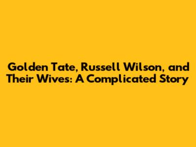 Golden Tate, Russell Wilson, and Their Wives: A Complicated Story
