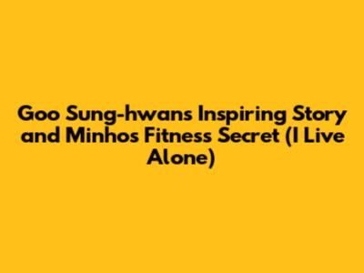 Goo Sung-hwan's Inspiring Story and Minho's Fitness Secret ('I Live Alone')