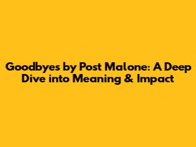 Goodbyes by Post Malone: A Deep Dive into Meaning & Impact
