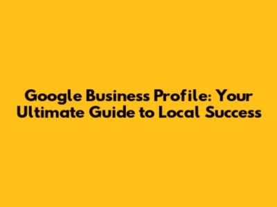 Google Business Profile: Your Ultimate Guide to Local Success