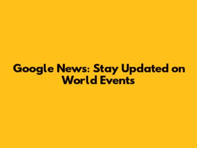 Google News: Stay Updated on World Events