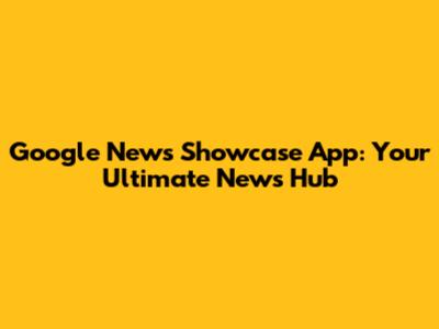 Google News Showcase App: Your Ultimate News Hub