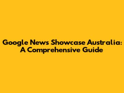 Google News Showcase Australia: A Comprehensive Guide
