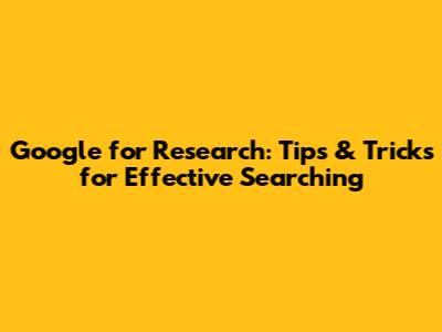 Google for Research: Tips & Tricks for Effective Searching