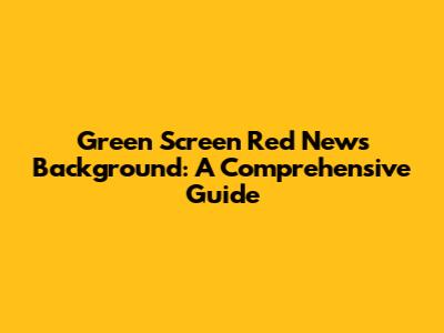 Green Screen Red News Background: A Comprehensive Guide