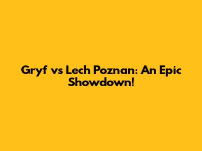 Gryf vs Lech Poznan: An Epic Showdown!