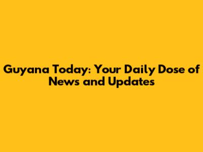 Guyana Today: Your Daily Dose of News and Updates