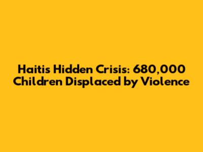 Haiti's Hidden Crisis: 680,000 Children Displaced by Violence
