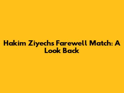 Hakim Ziyech's Farewell Match: A Look Back