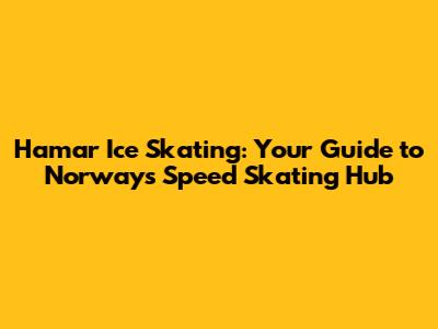 Hamar Ice Skating: Your Guide to Norway's Speed Skating Hub