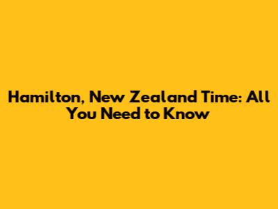Hamilton, New Zealand Time: All You Need to Know
