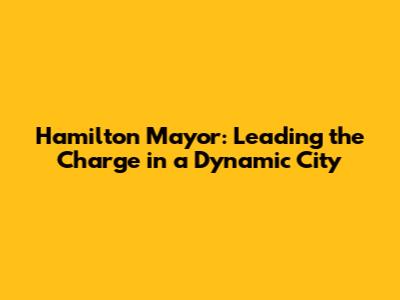 Hamilton Mayor: Leading the Charge in a Dynamic City
