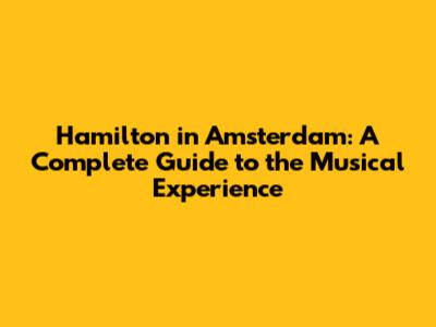Hamilton in Amsterdam: A Complete Guide to the Musical Experience