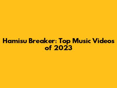 Hamisu Breaker: Top Music Videos of 2023