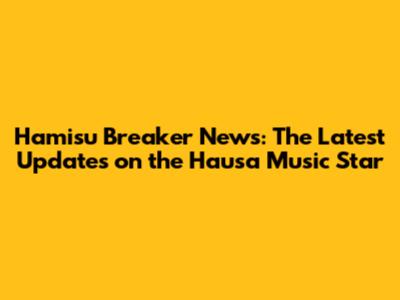Hamisu Breaker News: The Latest Updates on the Hausa Music Star