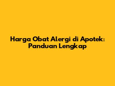 Harga Obat Alergi di Apotek: Panduan Lengkap