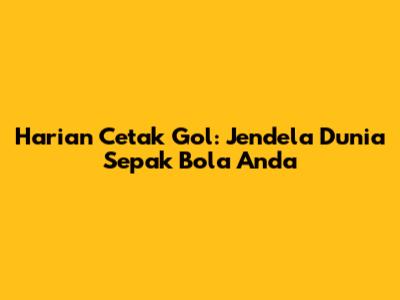 Harian Cetak Gol: Jendela Dunia Sepak Bola Anda