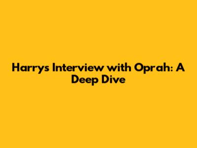 Harry's Interview with Oprah: A Deep Dive