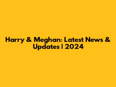 Harry & Meghan: Latest News & Updates | 2024