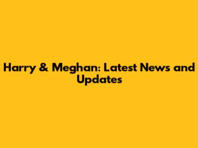 Harry & Meghan: Latest News and Updates