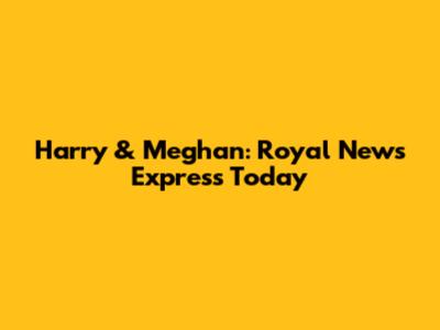 Harry & Meghan: Royal News Express Today