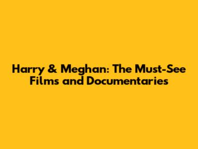 Harry & Meghan: The Must-See Films and Documentaries