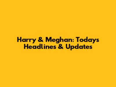 Harry & Meghan: Today's Headlines & Updates