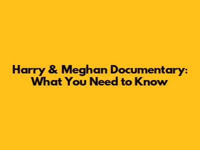 Harry & Meghan Documentary: What You Need to Know