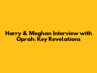Harry & Meghan Interview with Oprah: Key Revelations