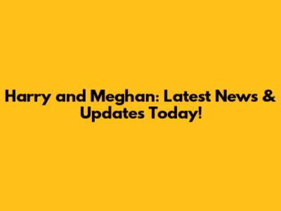 Harry and Meghan: Latest News & Updates Today!