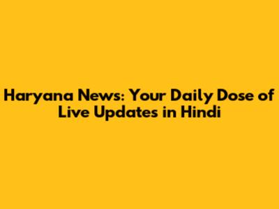 Haryana News: Your Daily Dose of Live Updates in Hindi