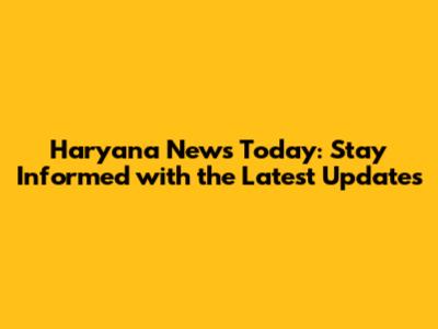 Haryana News Today: Stay Informed with the Latest Updates