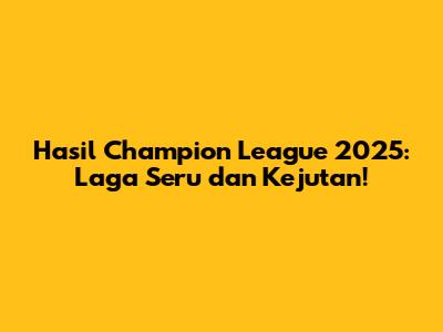 Hasil Champion League 2025: Laga Seru dan Kejutan!