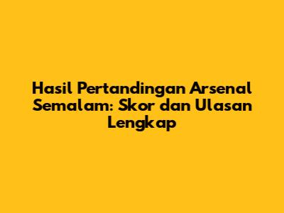 Hasil Pertandingan Arsenal Semalam: Skor dan Ulasan Lengkap