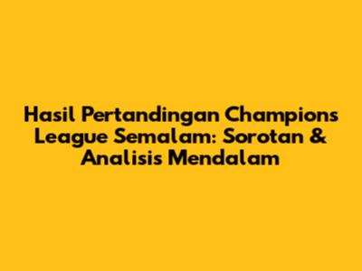 Hasil Pertandingan Champions League Semalam: Sorotan & Analisis Mendalam