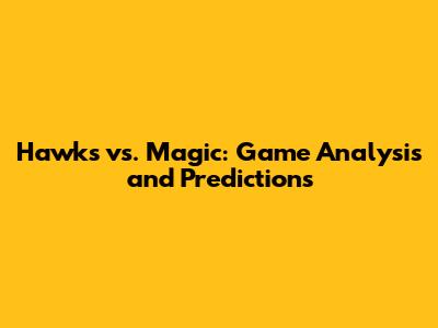 Hawks vs. Magic: Game Analysis and Predictions