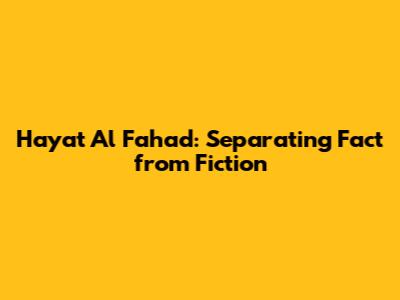 Hayat Al Fahad: Separating Fact from Fiction