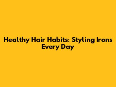 Healthy Hair Habits: Styling Irons Every Day