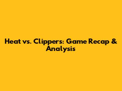 Heat vs. Clippers: Game Recap & Analysis