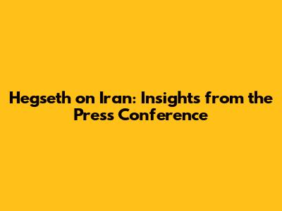 Hegseth on Iran: Insights from the Press Conference