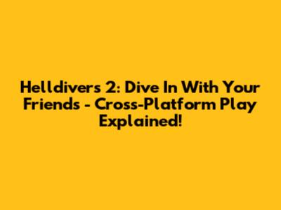 Helldivers 2: Dive In With Your Friends - Cross-Platform Play Explained!