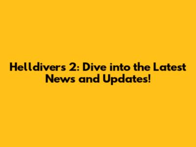 Helldivers 2: Dive into the Latest News and Updates!