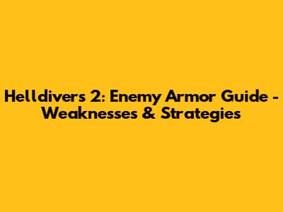 Helldivers 2: Enemy Armor Guide - Weaknesses & Strategies
