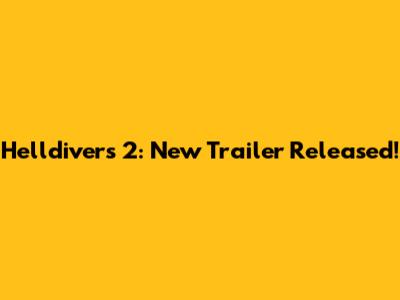 Helldivers 2: New Trailer Released!