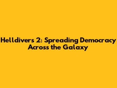Helldivers 2: Spreading Democracy Across the Galaxy