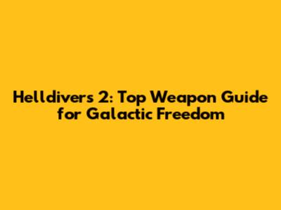 Helldivers 2: Top Weapon Guide for Galactic Freedom